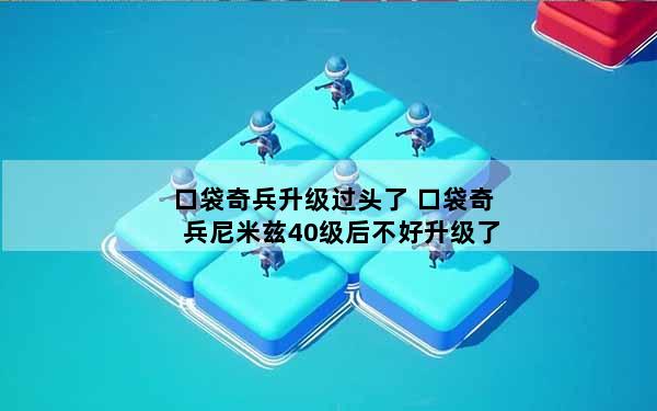 口袋奇兵升级过头了 口袋奇兵尼米兹40级后不好升级了